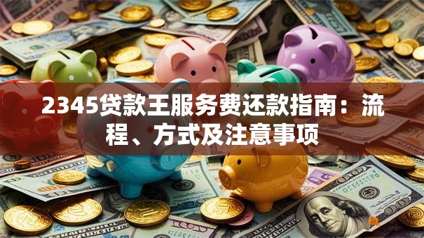 2345贷款王服务费还款指南：流程、方式及注意事项