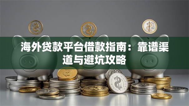 海外贷款平台借款指南：靠谱渠道与避坑攻略