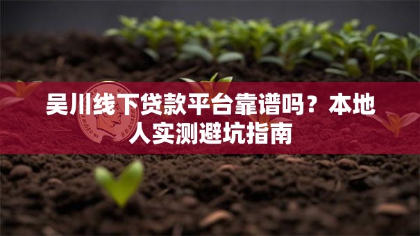 吴川线下贷款平台靠谱吗？本地人实测避坑指南