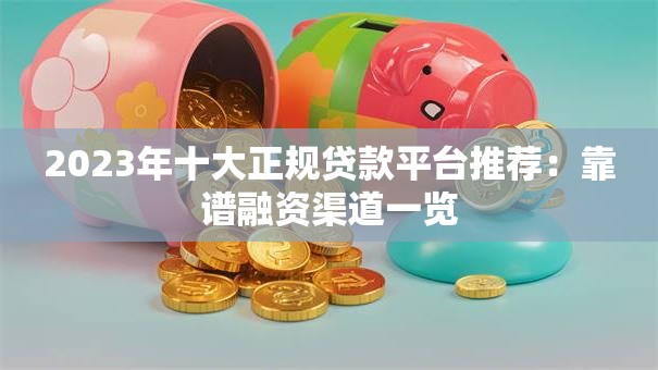 2023年十大正规贷款平台推荐:靠谱融资渠道一览 2023年十大正规贷款平台推荐:靠谱融资渠道一览