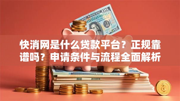 快消网是什么贷款平台？正规靠谱吗？申请条件与流程全面解析