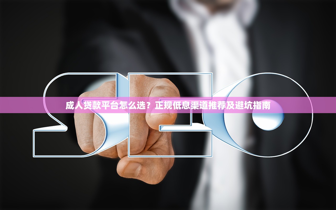成人贷款平台怎么选？正规低息渠道推荐及避坑指南