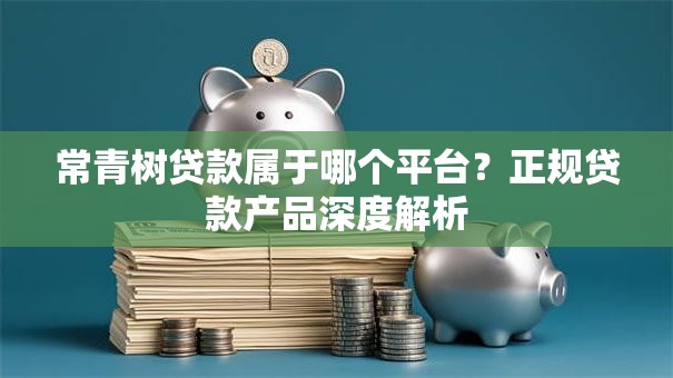 常青树贷款属于哪个平台？正规贷款产品深度解析
