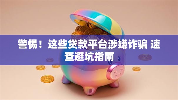 警惕!这些贷款平台涉嫌诈骗 速查避坑指南 警惕!这些贷款平台涉嫌诈骗 速查避坑指南