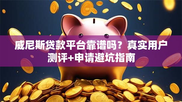 威尼斯贷款平台靠谱吗？真实用户测评+申请避坑指南