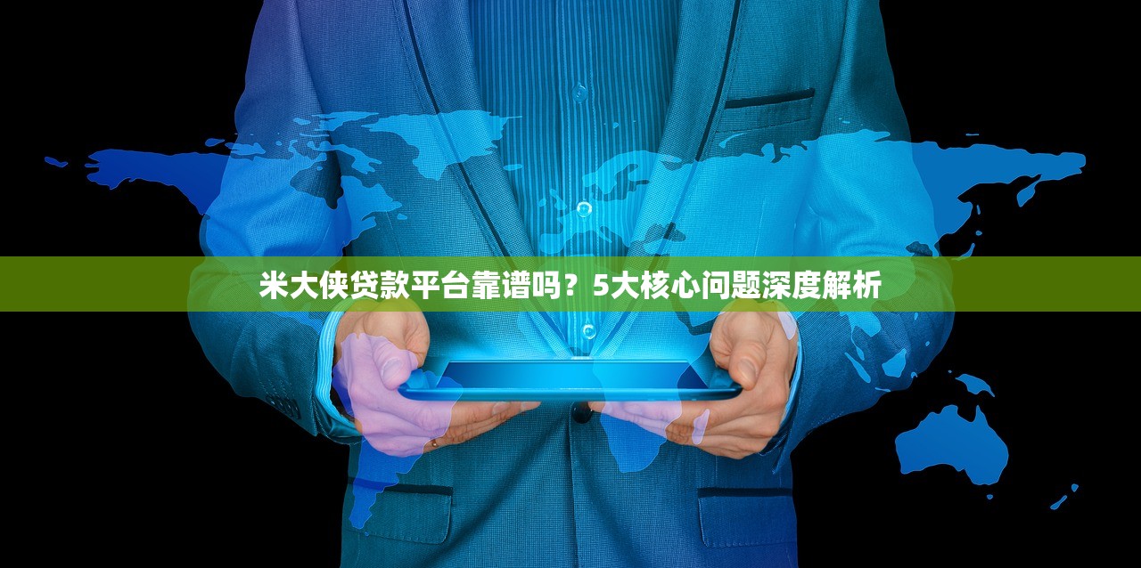 米大侠贷款平台靠谱吗？5大核心问题深度解析
