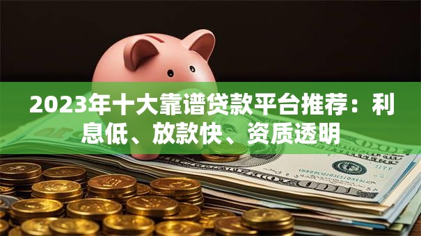 2023年十大靠谱贷款平台推荐:利息低、放款快、资质透明 2023年十大靠谱贷款平台推荐:利息低、放款快、资质透明