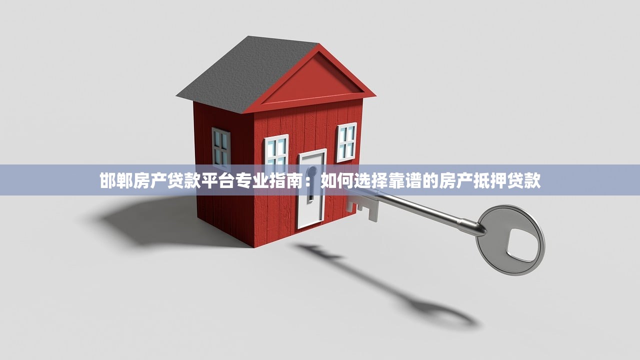 邯郸房产贷款平台专业指南：如何选择靠谱的房产抵押贷款