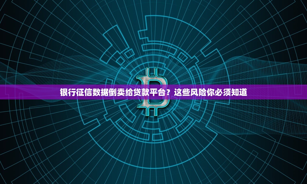 银行征信数据倒卖给贷款平台?这些风险你必须知道 银行征信数据倒卖给贷款平台?这些风险你必须知道