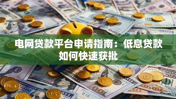 电网贷款平台申请指南:低息贷款如何快速获批 电网贷款平台申请指南:低息贷款如何快速获批