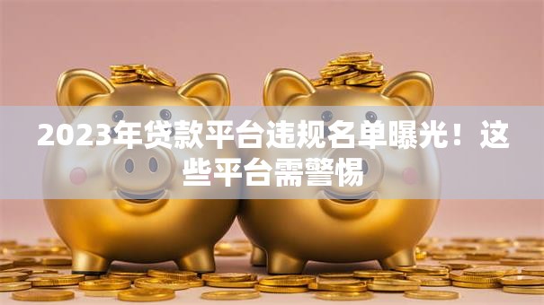 2023年贷款平台违规名单曝光！这些平台需警惕