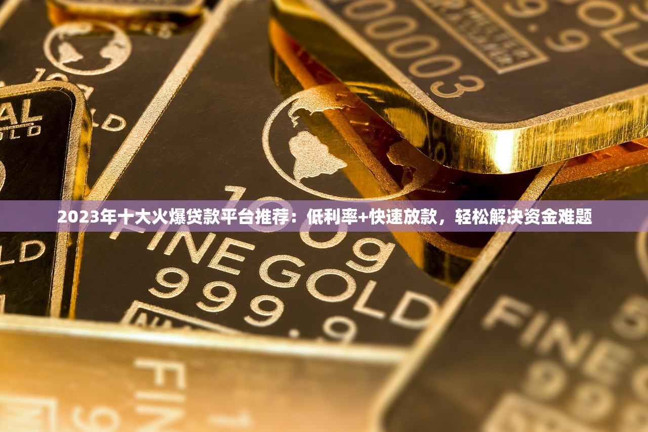 2023年十大火爆贷款平台推荐：低利率+快速放款，轻松解决资金难题