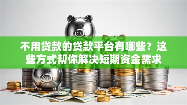 不用贷款的贷款平台有哪些？这些方式帮你解决短期资金需求