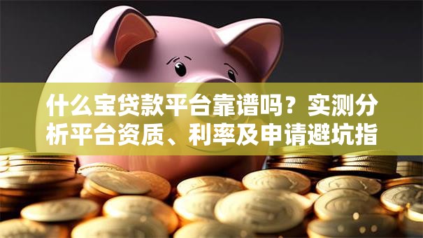 什么宝贷款平台靠谱吗?实测分析平台资质、利率及申请避坑指南 什么宝贷款平台靠谱吗?实测分析平台资质、利率及申请避坑指南