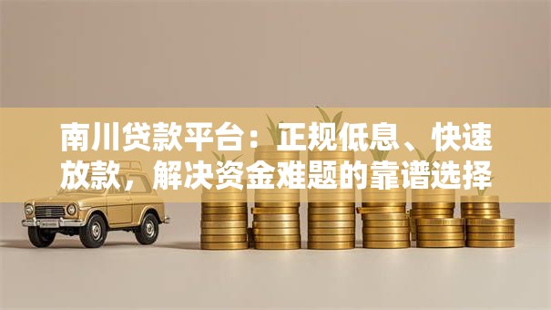 南川贷款平台：正规低息、快速放款，解决资金难题的靠谱选择
