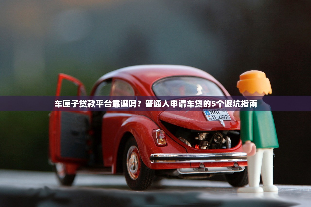 车匣子贷款平台靠谱吗？普通人申请车贷的5个避坑指南