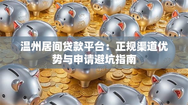 温州居间贷款平台：正规渠道优势与申请避坑指南