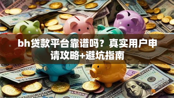 bh贷款平台靠谱吗?真实用户申请攻略+避坑指南 bh贷款平台靠谱吗?真实用户申请攻略+避坑指南
