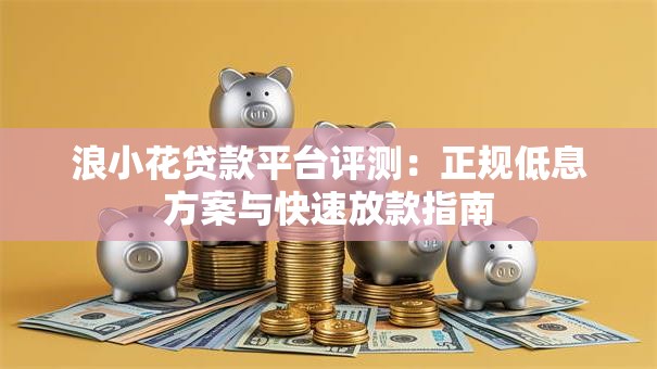 浪小花贷款平台评测：正规低息方案与快速放款指南