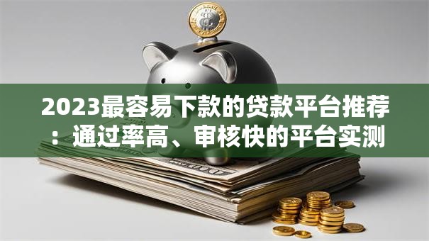2023最容易下款的贷款平台推荐：通过率高、审核快的平台实测