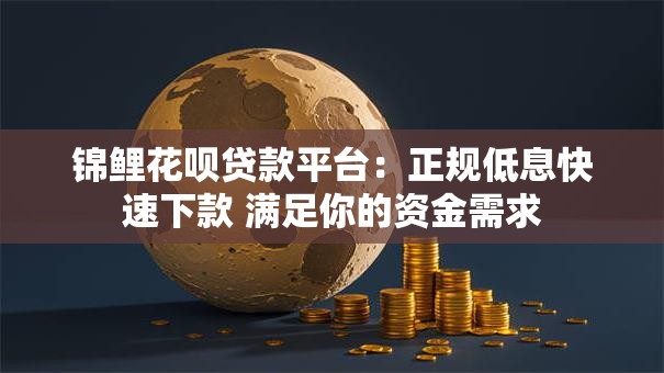 锦鲤花呗贷款平台：正规低息快速下款 满足你的资金需求