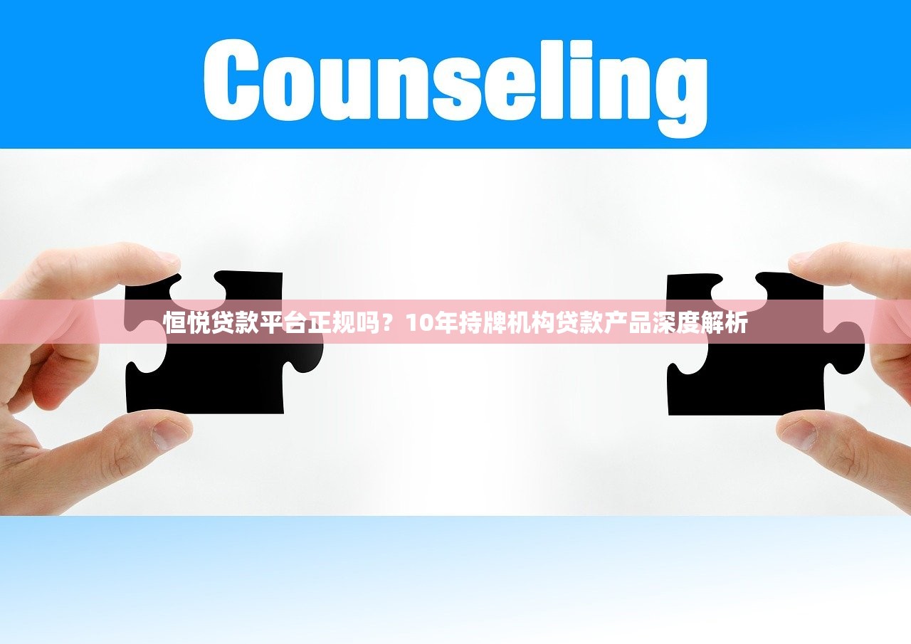 恒悦贷款平台正规吗?10年持牌机构贷款产品深度解析 恒悦贷款平台正规吗?10年持牌机构贷款产品深度解析
