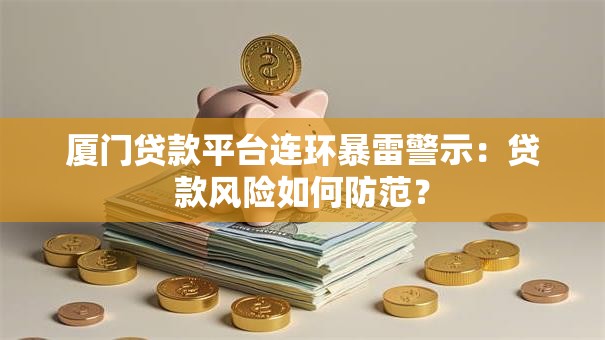 厦门贷款平台连环暴雷警示：贷款风险如何防范？