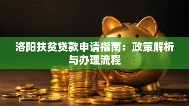 洛阳扶贫贷款申请指南：政策解析与办理流程