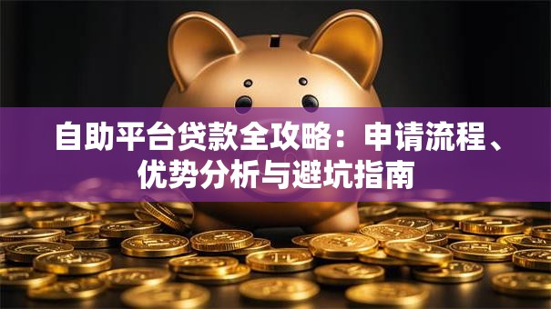 自助平台贷款全攻略:申请流程、优势分析与避坑指南 自助平台贷款全攻略:申请流程、优势分析与避坑指南