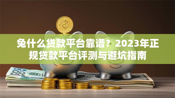 兔什么贷款平台靠谱？2023年正规贷款平台评测与避坑指南