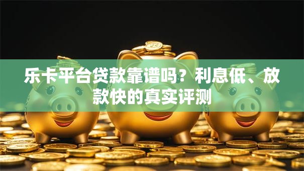 乐卡平台贷款靠谱吗？利息低、放款快的真实评测
