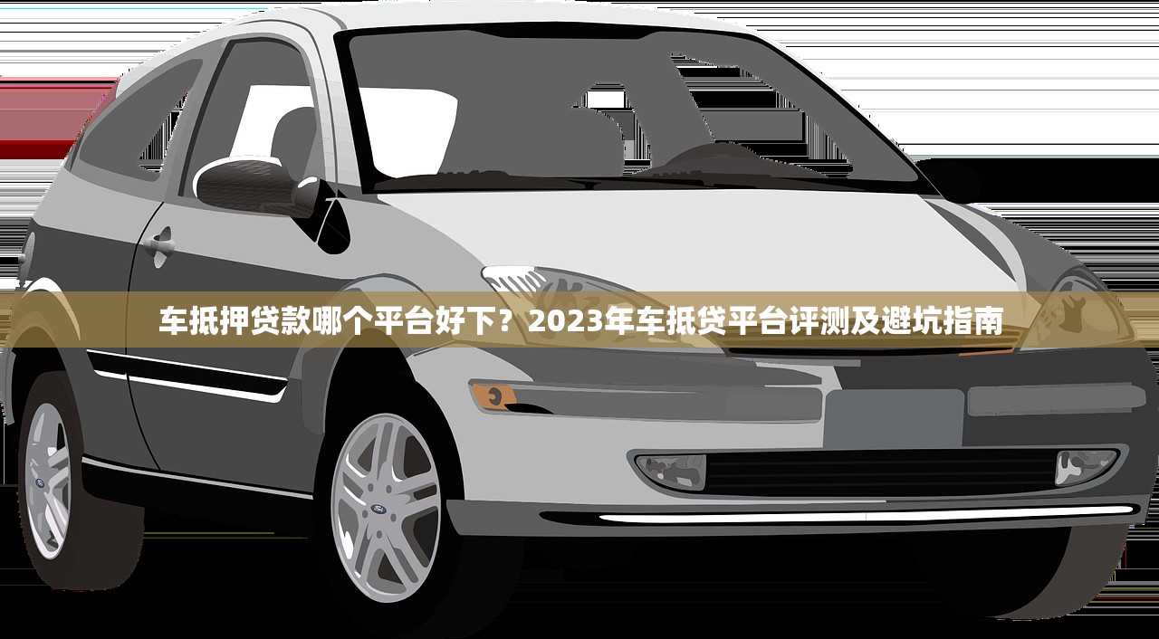 车抵押贷款哪个平台好下？2023年车抵贷平台评测及避坑指南