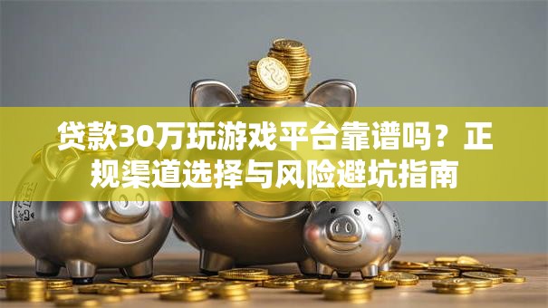 贷款30万玩游戏平台靠谱吗？正规渠道选择与风险避坑指南