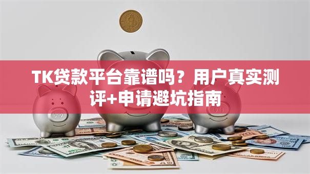 TK贷款平台靠谱吗？用户真实测评+申请避坑指南