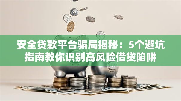 安全贷款平台骗局揭秘：5个避坑指南教你识别高风险借贷陷阱