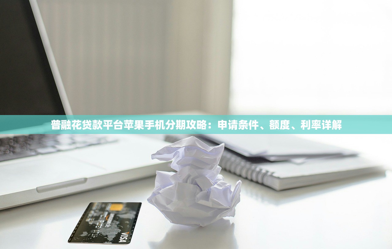 普融花贷款平台苹果手机分期攻略：申请条件、额度、利率详解