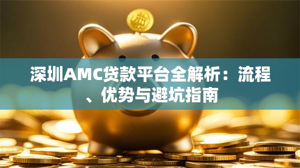 深圳AMC贷款平台全解析：流程、优势与避坑指南