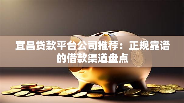 宜昌贷款平台公司推荐：正规靠谱的借款渠道盘点