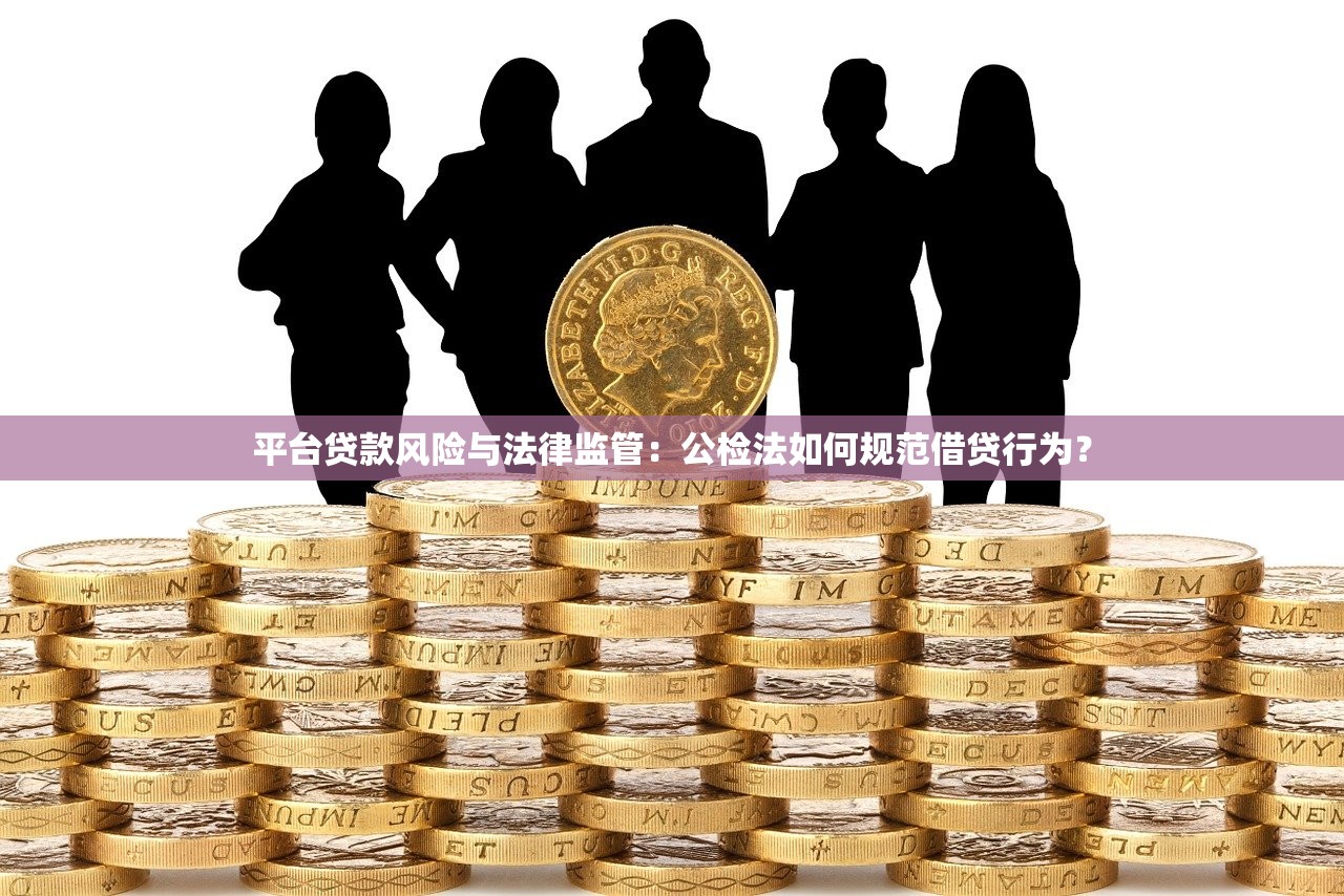 平台贷款风险与法律监管：公检法如何规范借贷行为？