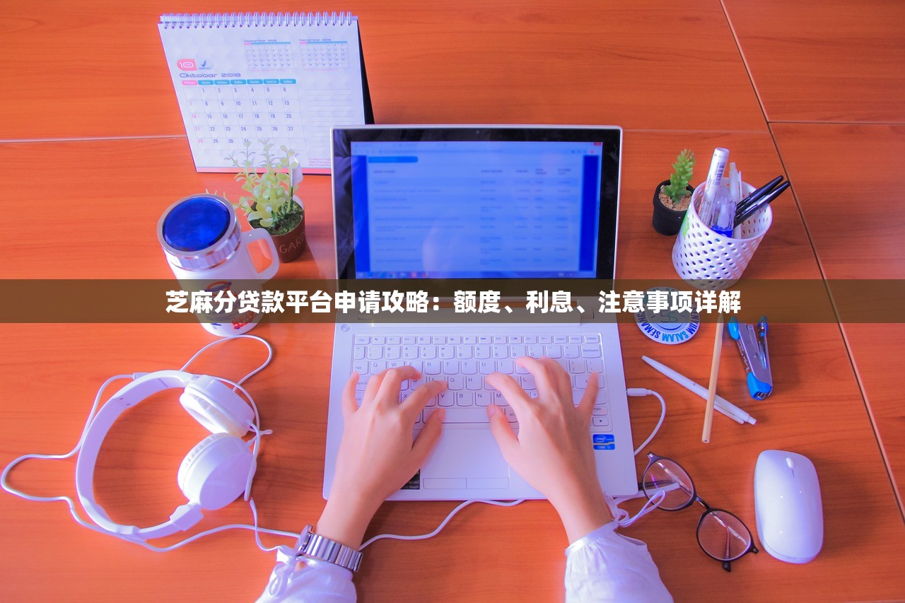 芝麻分贷款平台申请攻略：额度、利息、注意事项详解