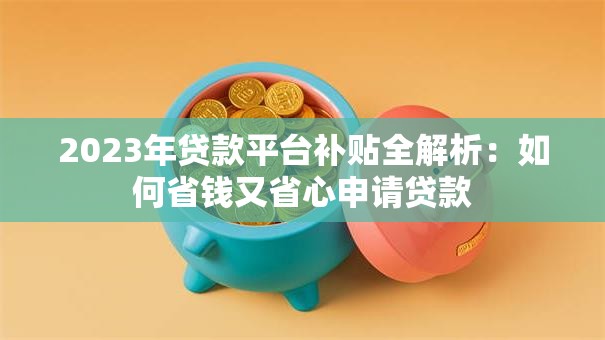 2023年贷款平台补贴全解析：如何省钱又省心申请贷款