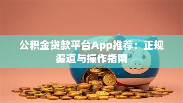 公积金贷款平台App推荐：正规渠道与操作指南