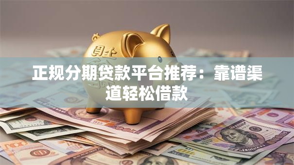 正规分期贷款平台推荐：靠谱渠道轻松借款