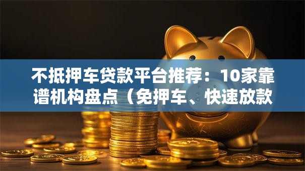 不抵押车贷款平台推荐：10家靠谱机构盘点（免押车、快速放款）