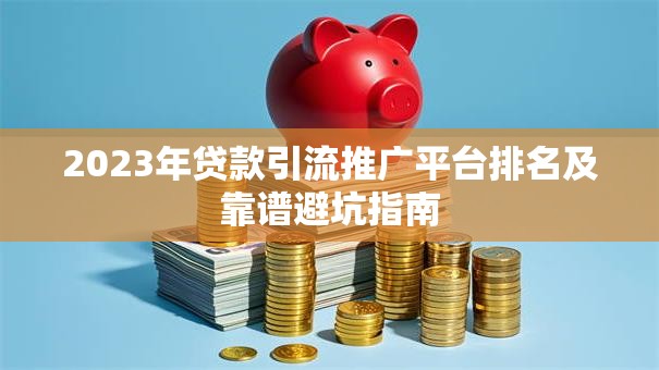 2023年贷款引流推广平台排名及靠谱避坑指南 2023年贷款引流推广平台排名及靠谱避坑指南