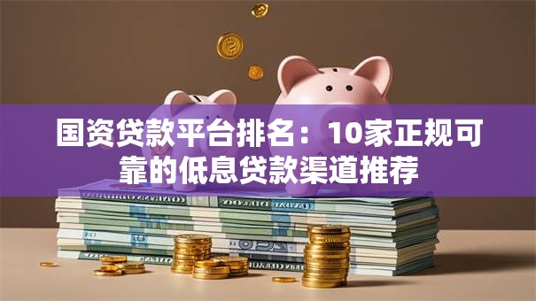 国资贷款平台排名：10家正规可靠的低息贷款渠道推荐