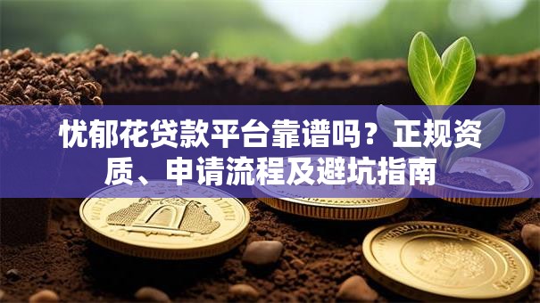 忧郁花贷款平台靠谱吗？正规资质、申请流程及避坑指南