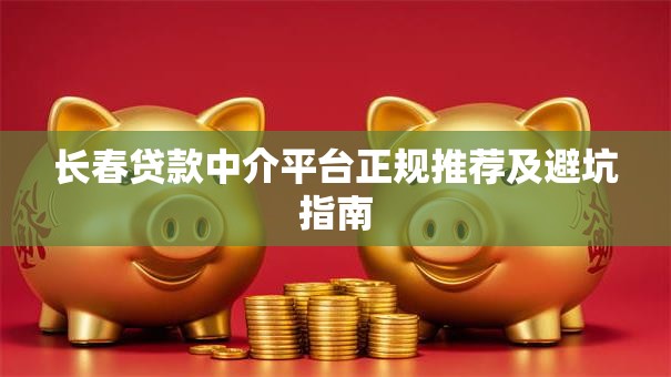 长春贷款中介平台正规推荐及避坑指南 长春贷款中介平台正规推荐及避坑指南