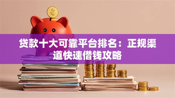 贷款十大可靠平台排名：正规渠道快速借钱攻略