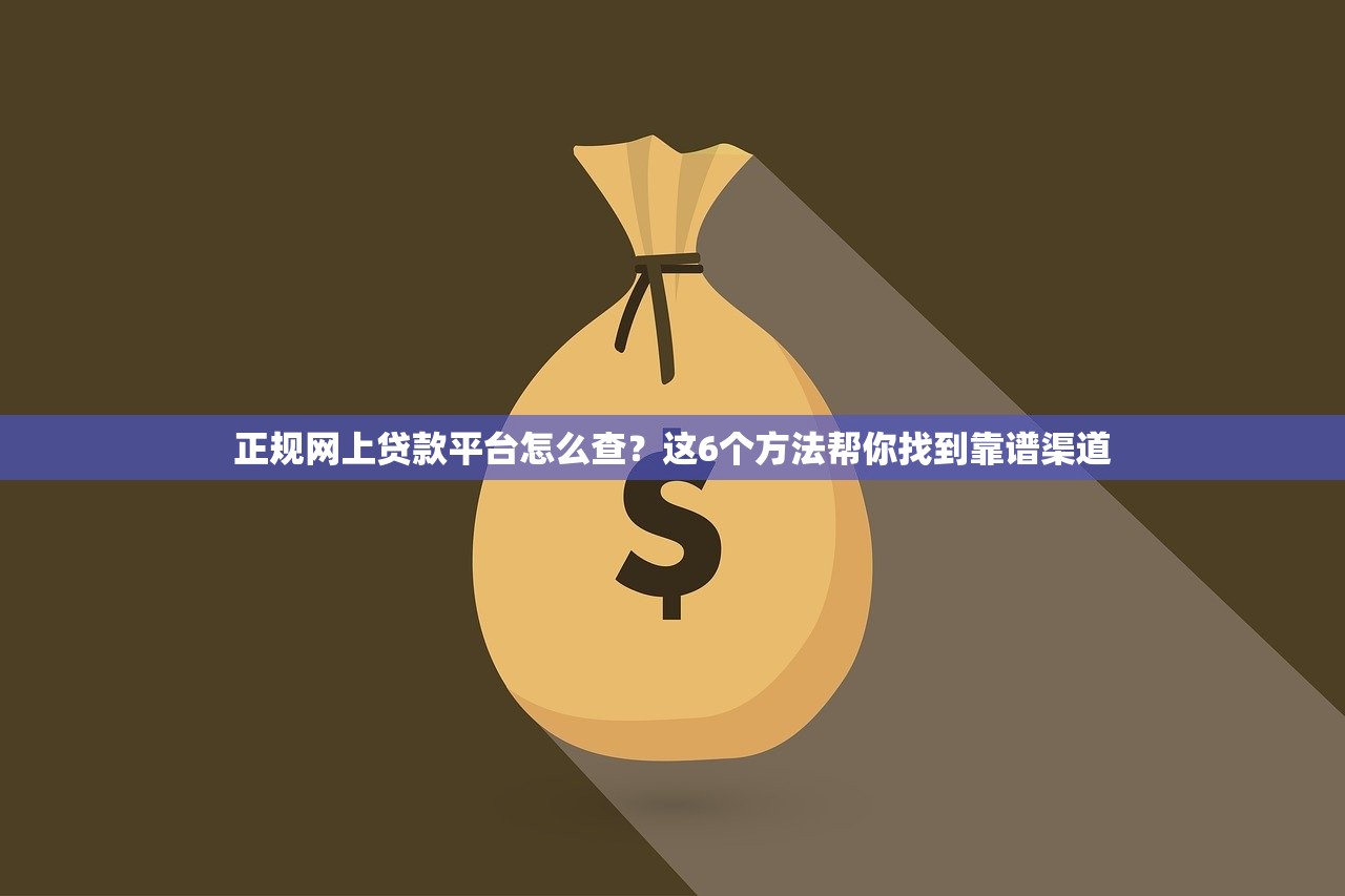 正规网上贷款平台怎么查？这6个方法帮你找到靠谱渠道